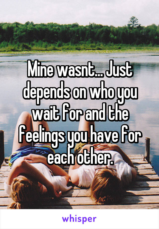Mine wasnt... Just depends on who you wait for and the feelings you have for each other.