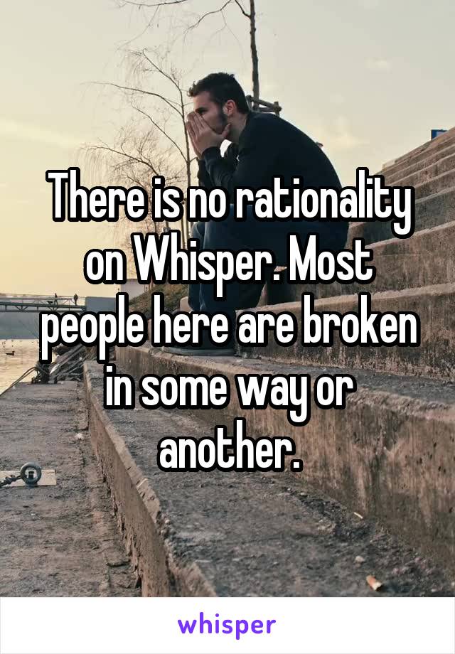 There is no rationality on Whisper. Most people here are broken in some way or another.
