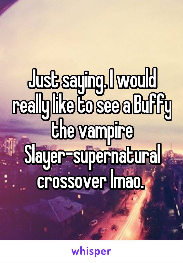 Just saying. I would really like to see a Buffy the vampire Slayer-supernatural crossover lmao. 