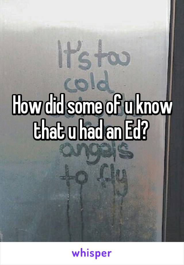 How did some of u know that u had an Ed? 
