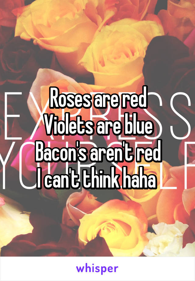 Roses are red
Violets are blue
Bacon's aren't red
I can't think haha 