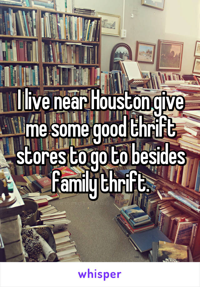 I live near Houston give me some good thrift stores to go to besides family thrift.