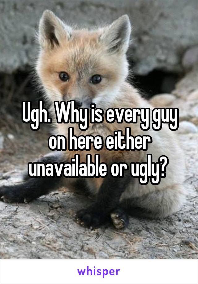 Ugh. Why is every guy on here either unavailable or ugly? 