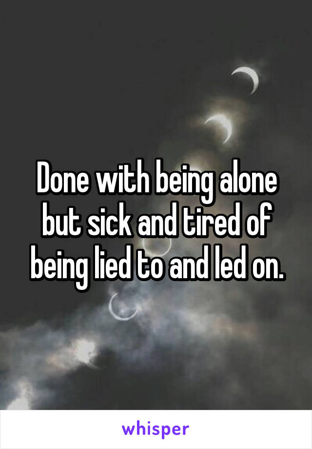Done with being alone but sick and tired of being lied to and led on.