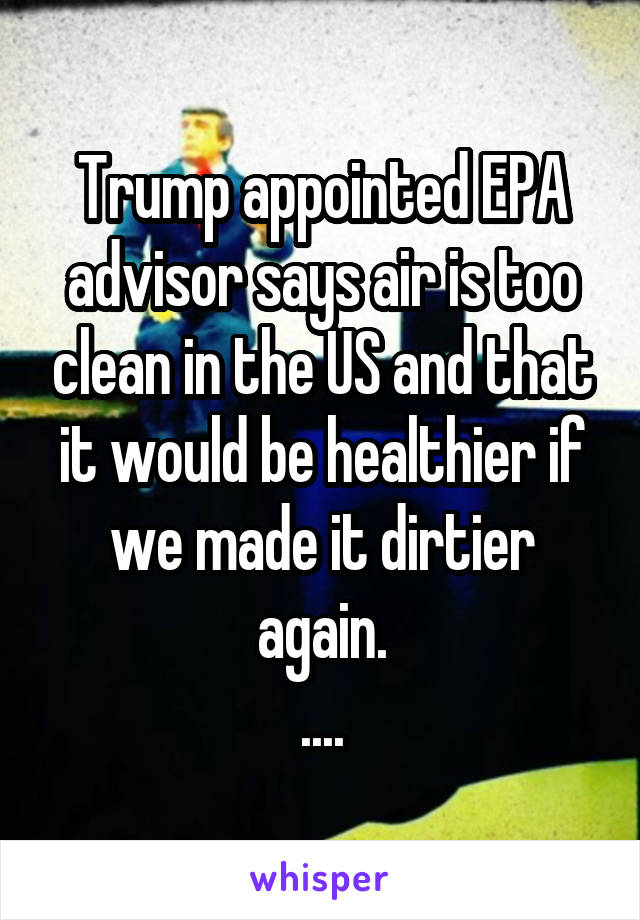 Trump appointed EPA advisor says air is too clean in the US and that it would be healthier if we made it dirtier again.
....