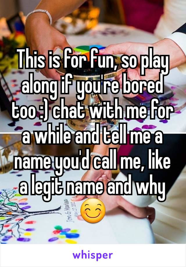 This is for fun, so play along if you're bored too :) chat with me for a while and tell me a name you'd call me, like a legit name and why 😊