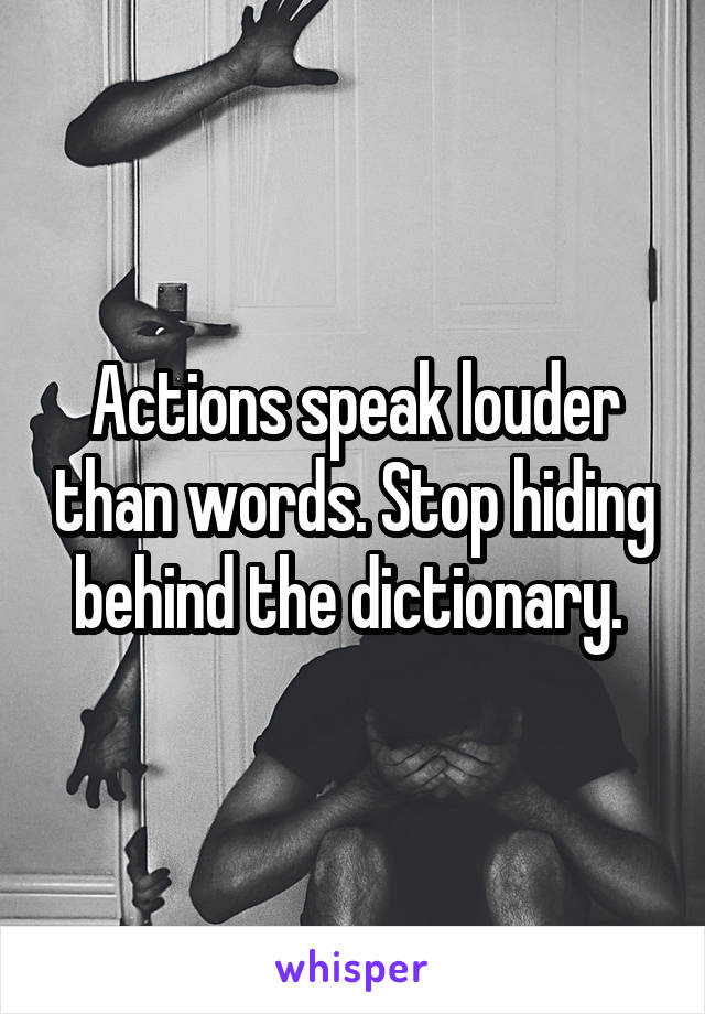 Actions speak louder than words. Stop hiding behind the dictionary. 
