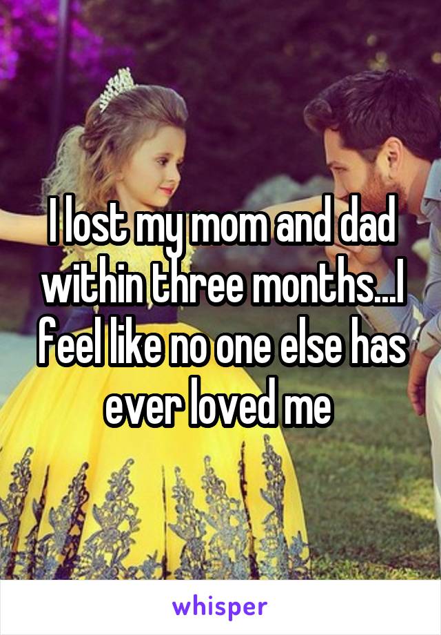 I lost my mom and dad within three months...I feel like no one else has ever loved me 