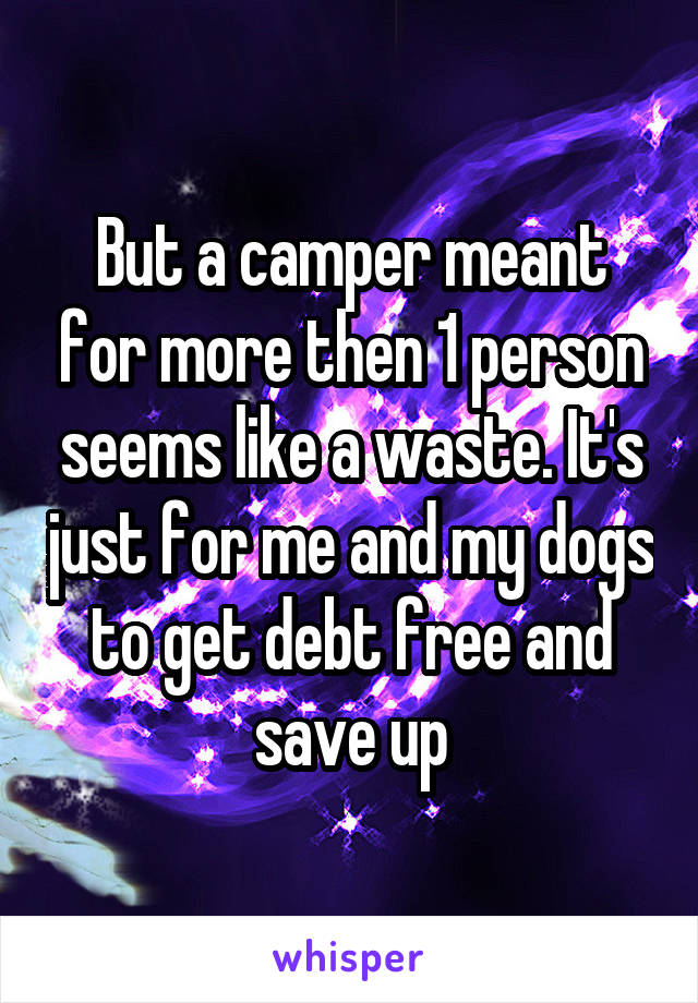 But a camper meant for more then 1 person seems like a waste. It's just for me and my dogs to get debt free and save up