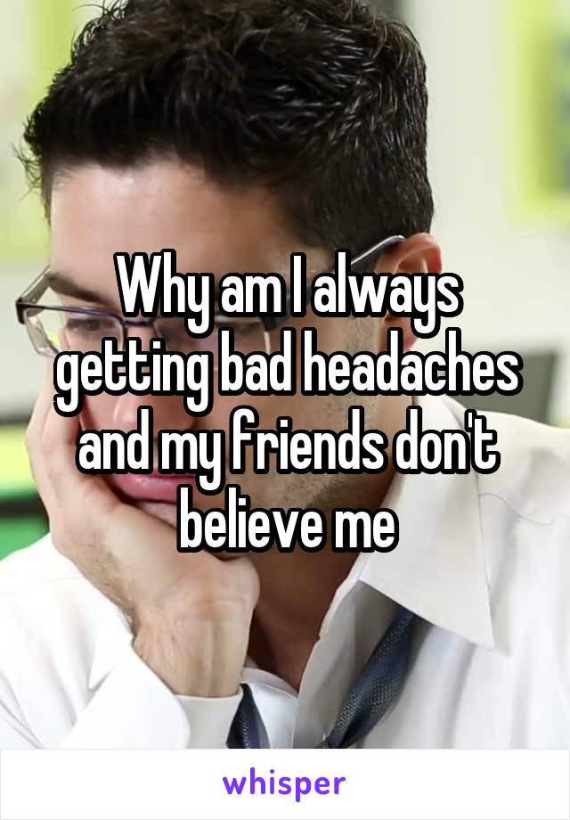 Why am I always getting bad headaches and my friends don't believe me