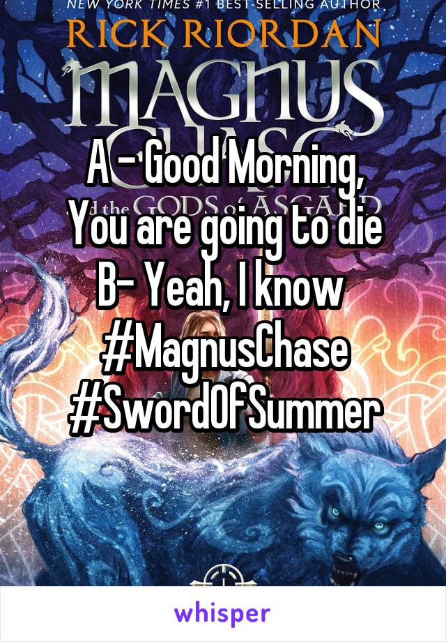 A - Good Morning,
You are going to die
B- Yeah, I know 
#MagnusChase #SwordOfSummer
