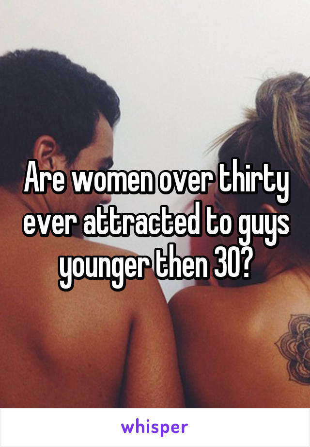 Are women over thirty ever attracted to guys younger then 30?