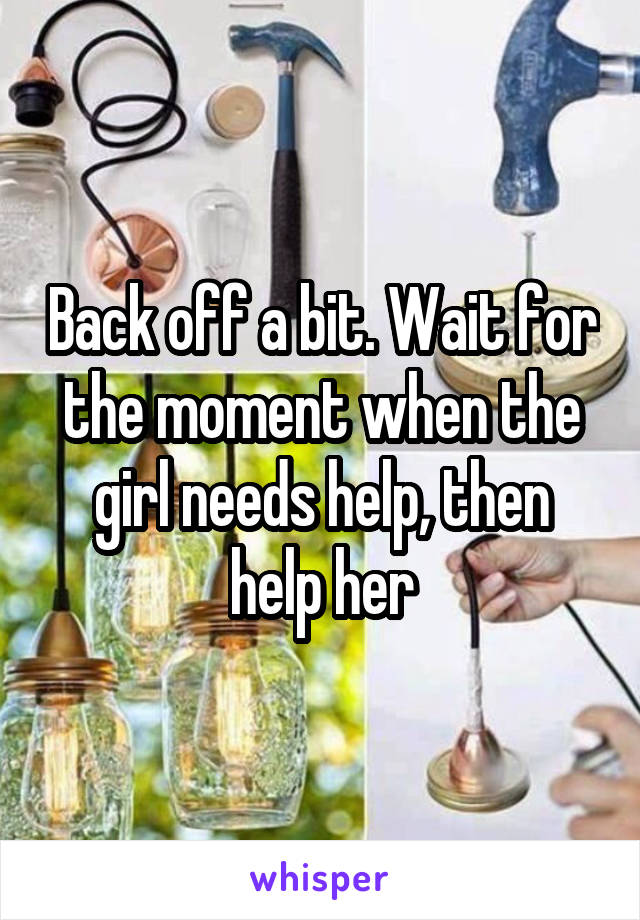 Back off a bit. Wait for the moment when the girl needs help, then help her