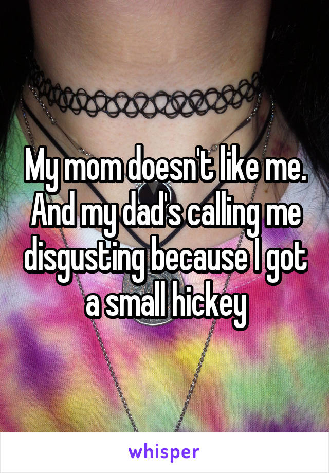 My mom doesn't like me.
And my dad's calling me disgusting because I got a small hickey
