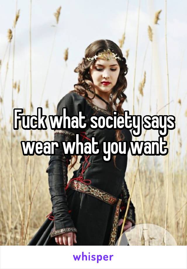 Fuck what society says wear what you want