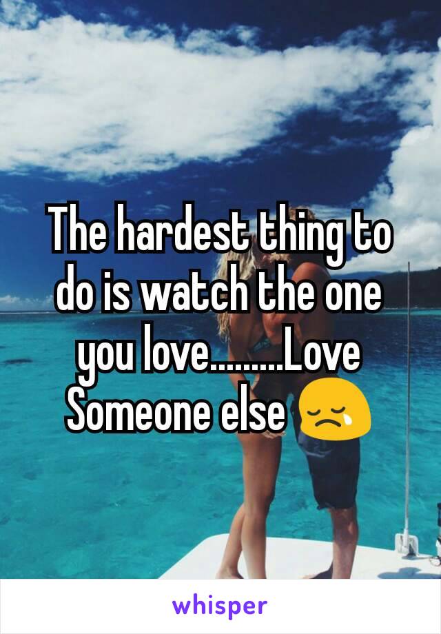 The hardest thing to do is watch the one you love.........Love Someone else 😢