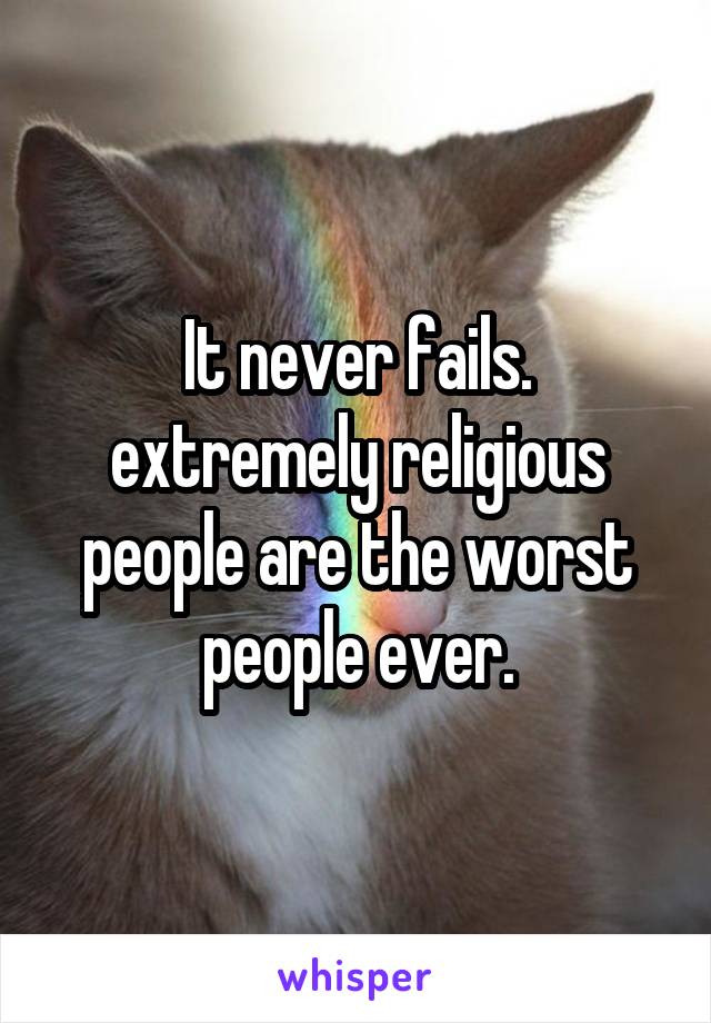 It never fails. extremely religious people are the worst people ever.