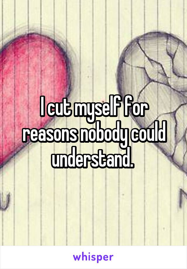 I cut myself for reasons nobody could understand. 