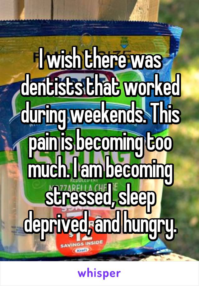 I wish there was dentists that worked during weekends. This pain is becoming too much. I am becoming stressed, sleep deprived, and hungry.