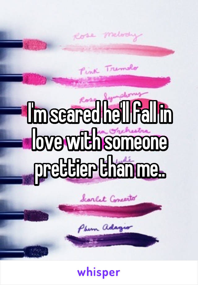 I'm scared he'll fall in love with someone prettier than me..