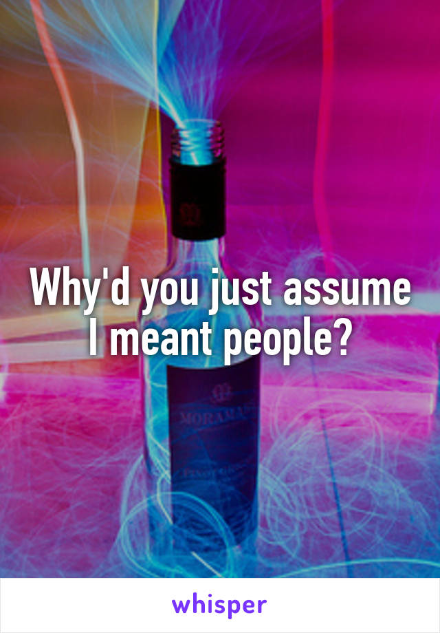 Why'd you just assume I meant people?