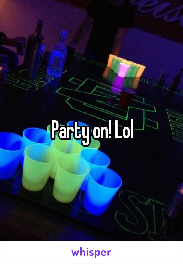 Party on! Lol