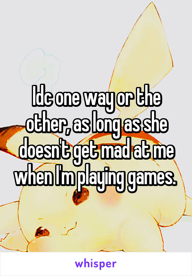 Idc one way or the other, as long as she doesn't get mad at me when I'm playing games. 