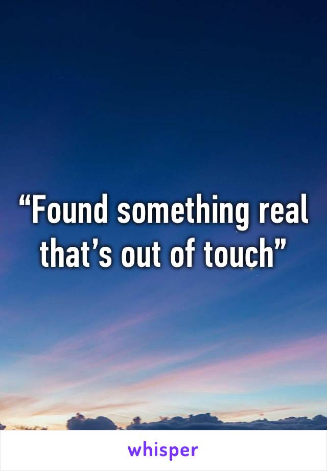 “Found something real that’s out of touch” 