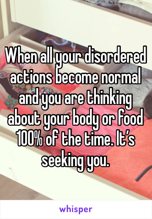 When all your disordered actions become normal and you are thinking about your body or food 100% of the time. It’s seeking you.
