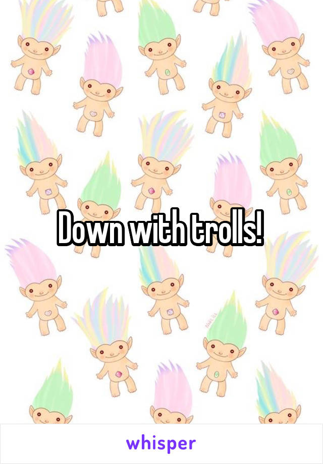 Down with trolls! 