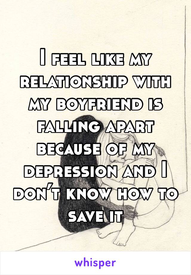 I feel like my relationship with my boyfriend is falling apart because of my depression and I don’t know how to save it