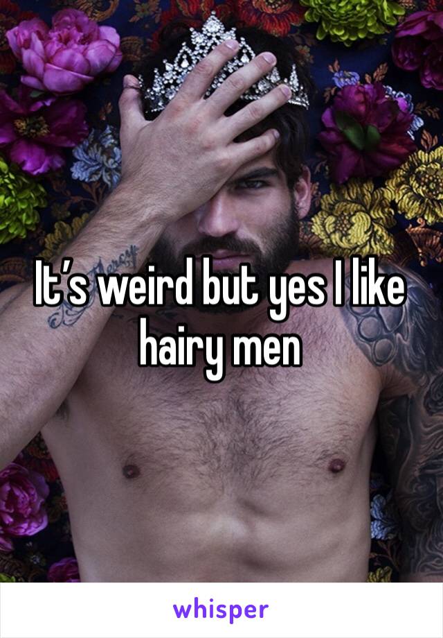 It’s weird but yes I like hairy men 