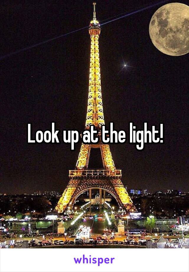 Look up at the light!
