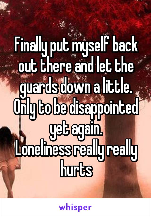 Finally put myself back out there and let the guards down a little.
Only to be disappointed yet again.
Loneliness really really hurts