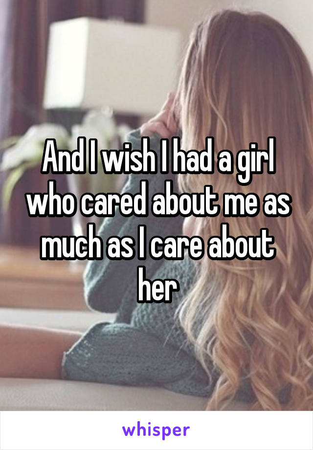 And I wish I had a girl who cared about me as much as I care about her