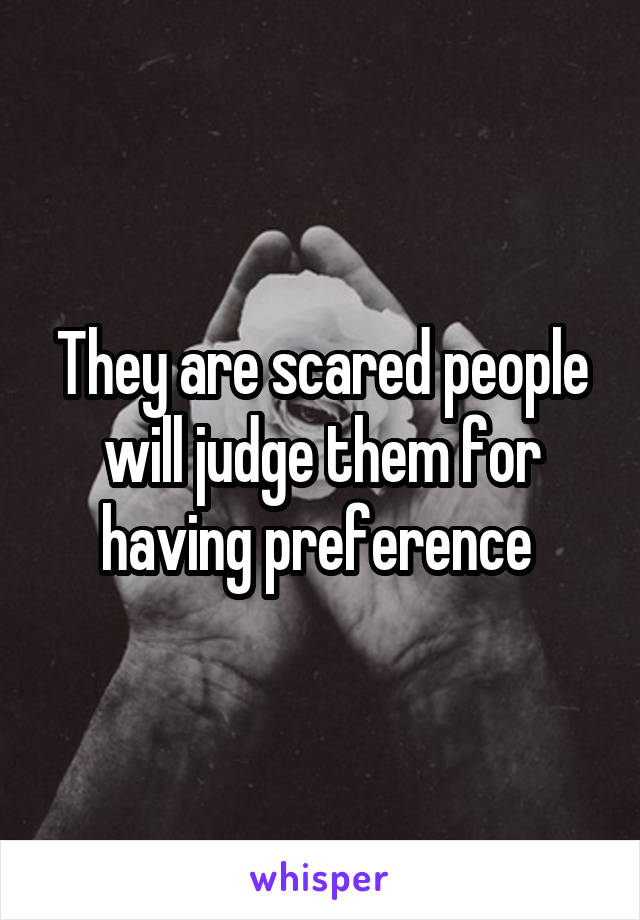 They are scared people will judge them for having preference 