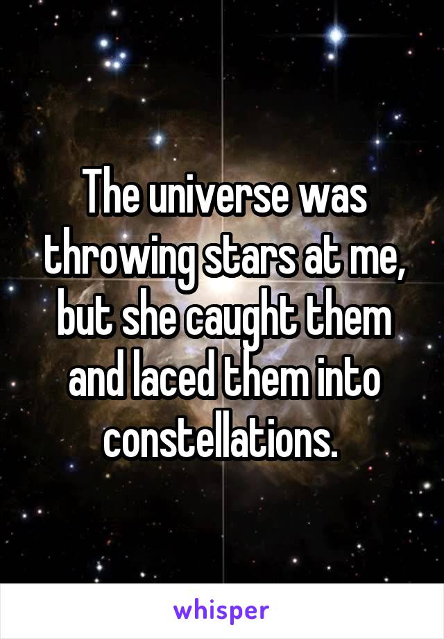 The universe was throwing stars at me, but she caught them and laced them into constellations. 