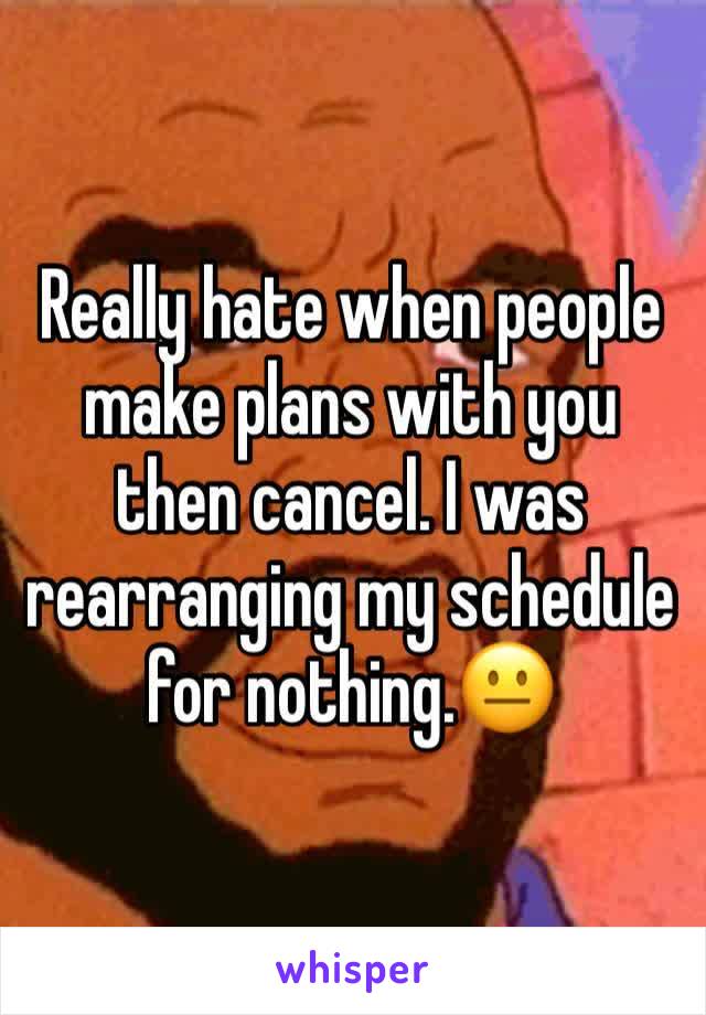 Really hate when people make plans with you then cancel. I was rearranging my schedule for nothing.😐 