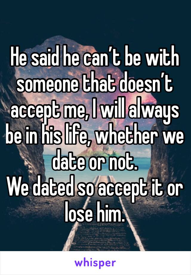 He said he can’t be with someone that doesn’t accept me, I will always be in his life, whether we date or not. 
We dated so accept it or lose him. 