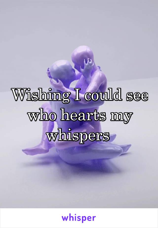 Wishing I could see who hearts my whispers 