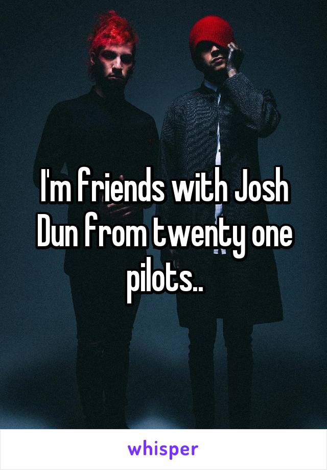 I'm friends with Josh Dun from twenty one pilots..