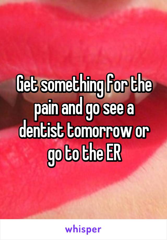 Get something for the pain and go see a dentist tomorrow or go to the ER