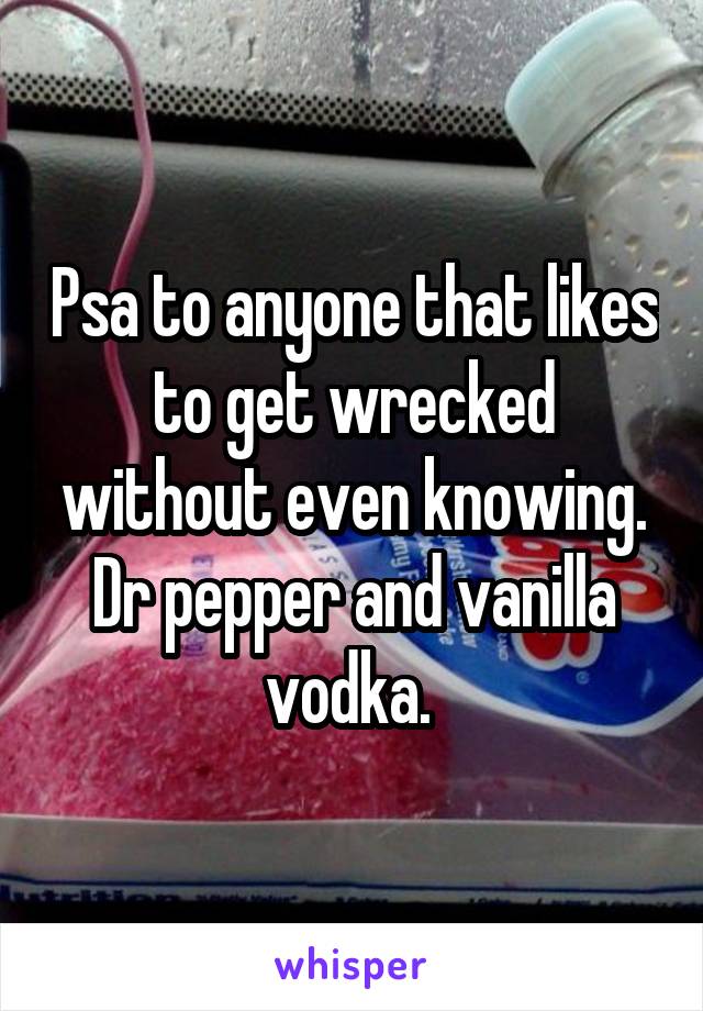 Psa to anyone that likes to get wrecked without even knowing. Dr pepper and vanilla vodka. 