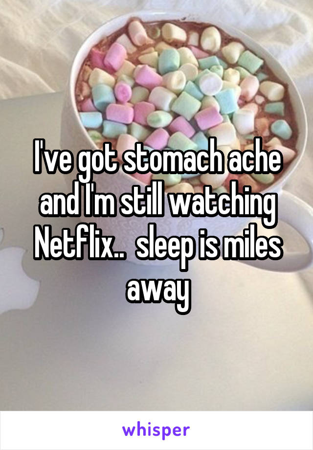 I've got stomach ache and I'm still watching Netflix..  sleep is miles away