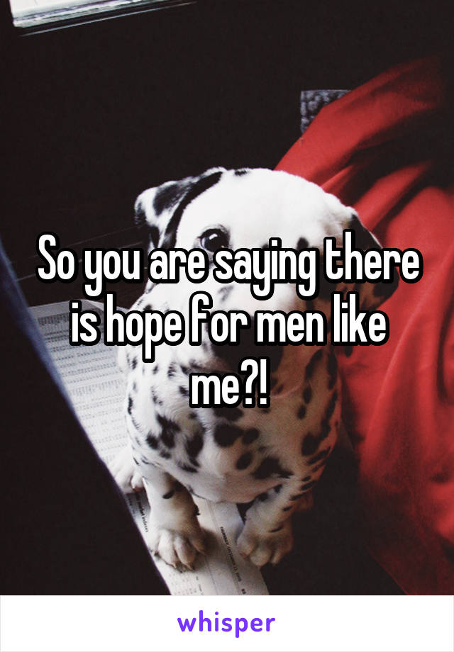 So you are saying there is hope for men like me?!