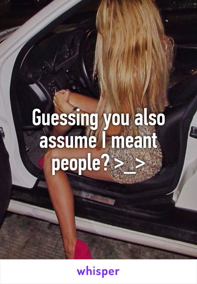 Guessing you also assume I meant people? >_>