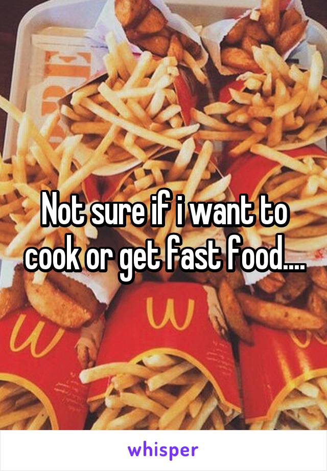 Not sure if i want to cook or get fast food....