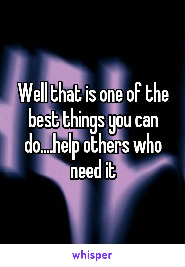 Well that is one of the best things you can do....help others who need it