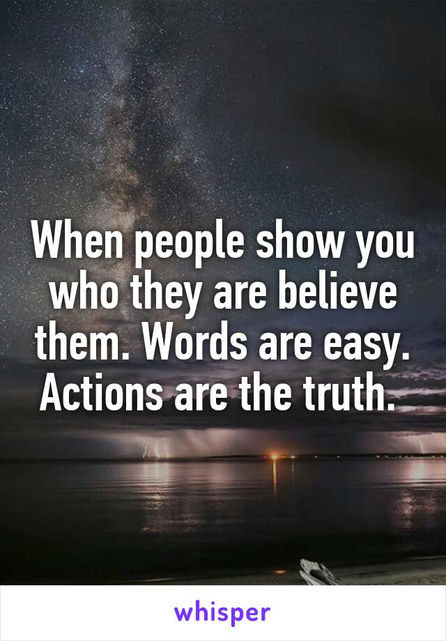When people show you who they are believe them. Words are easy. Actions are the truth. 