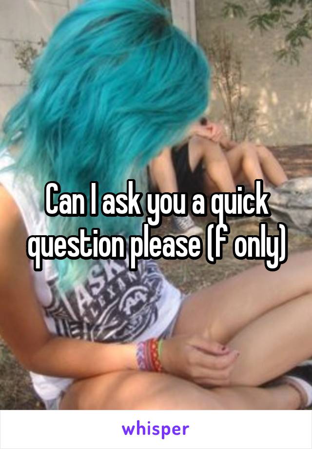 Can I ask you a quick question please (f only)
